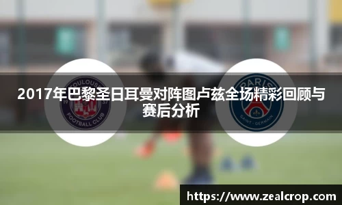 2017年巴黎圣日耳曼对阵图卢兹全场精彩回顾与赛后分析