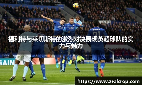 福利特与莱切斯特的激烈对决展现英超球队的实力与魅力